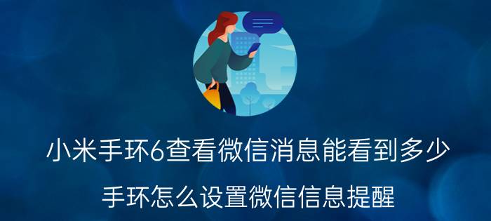 小米手环6查看微信消息能看到多少 手环怎么设置微信信息提醒？